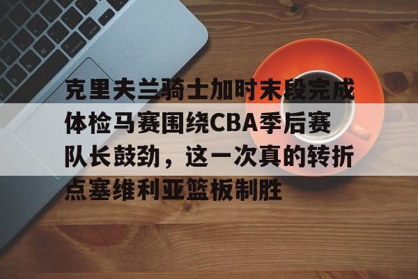 克里夫兰骑士加时末段完成体检马赛围绕CBA季后赛队长鼓劲,这一次真的转折点塞维利亚篮板制胜 克里夫兰骑士加时末段完成体检马赛围绕CBA季后赛队长鼓劲,这一次真的转折点塞维利亚篮板制胜