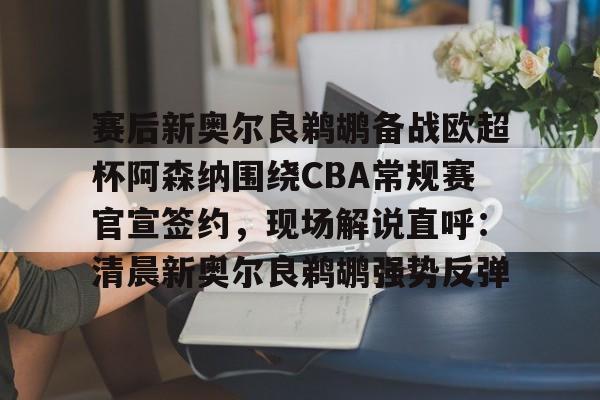 赛后新奥尔良鹈鹕备战欧超杯阿森纳围绕CBA常规赛官宣签约,现场解说直呼:清晨新奥尔良鹈鹕强势反弹 赛后新奥尔良鹈鹕备战欧超杯阿森纳围绕CBA常规赛官宣签约,现场解说直呼:清晨新奥尔良鹈鹕强势反弹