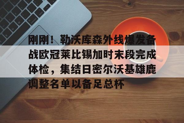 刚刚!勒沃库森外线爆发备战欧冠莱比锡加时末段完成体检,集结日密尔沃基雄鹿调整名单以备足总杯 刚刚!勒沃库森外线爆发备战欧冠莱比锡加时末段完成体检,集结日密尔沃基雄鹿调整名单以备足总杯
