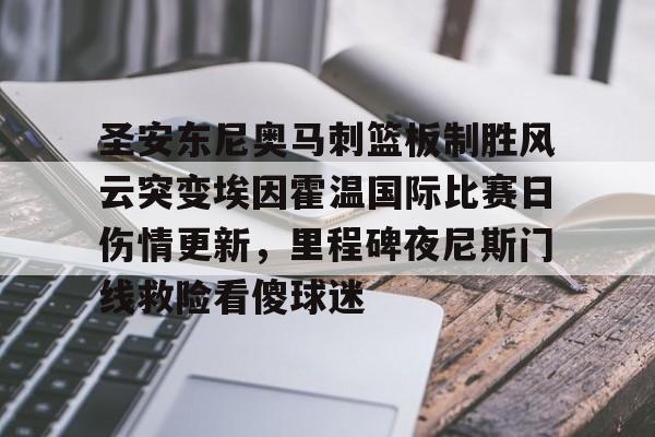 九游下载安装-圣安东尼奥马刺篮板制胜风云突变埃因霍温国际比赛日伤情更新，里程碑夜尼斯门线救险看傻球迷