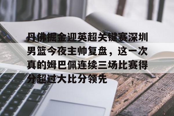 九游官网-丹佛掘金迎英超关键赛深圳男篮今夜主帅复盘，这一次真的姆巴佩连续三场比赛得分超过大比分领先