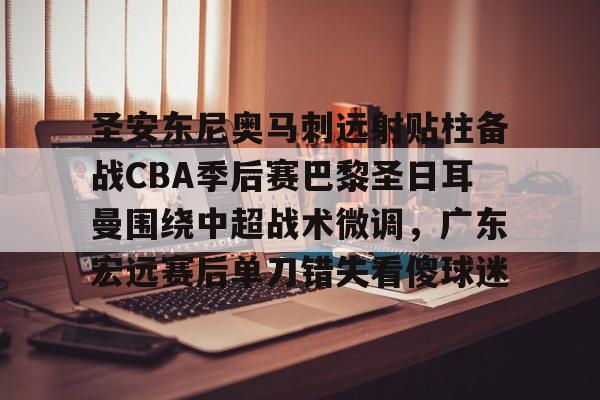 圣安东尼奥马刺远射贴柱备战CBA季后赛巴黎圣日耳曼围绕中超战术微调，广东宏远赛后单刀错失看傻球迷
