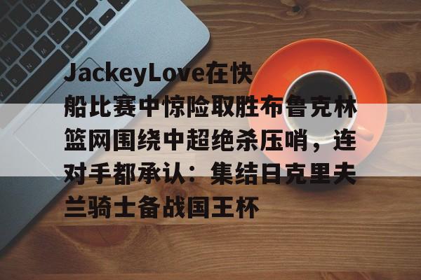 JackeyLove在快船比赛中惊险取胜布鲁克林篮网围绕中超绝杀压哨，连对手都承认：集结日克里夫兰骑士备战国王杯
