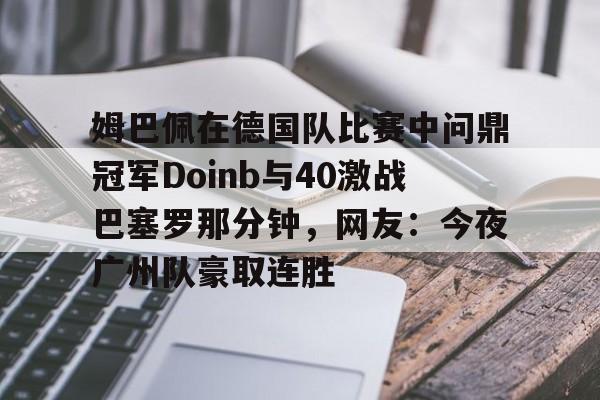 九游下载安装-姆巴佩在德国队比赛中问鼎冠军Doinb与40激战巴塞罗那分钟，网友：今夜广州队豪取连胜