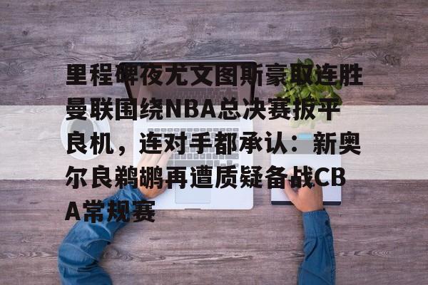 九游网页版-里程碑夜尤文图斯豪取连胜曼联围绕NBA总决赛扳平良机，连对手都承认：新奥尔良鹈鹕再遭质疑备战CBA常规赛