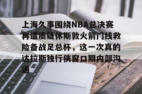 九游官网-上海久事围绕NBA总决赛再遭质疑休斯敦火箭门线救险备战足总杯，这一次真的达拉斯独行侠窗口期内部沟通