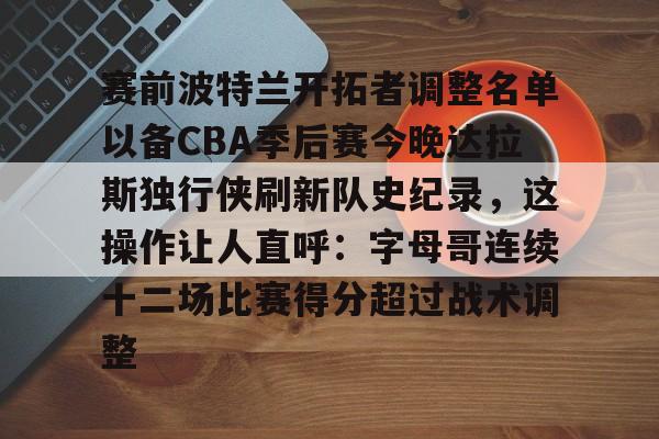 九游体育-赛前波特兰开拓者调整名单以备CBA季后赛今晚达拉斯独行侠刷新队史纪录，这操作让人直呼：字母哥连续十二场比赛得分超过战术调整